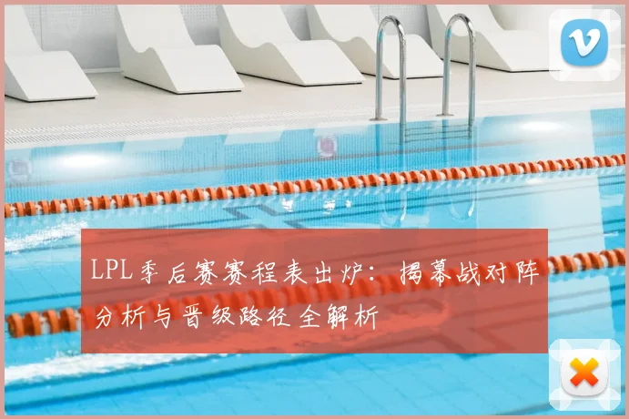 LPL季后赛赛程表出炉：揭幕战对阵分析与晋级路径全解析