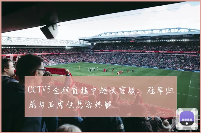 CCTV5全程直播中超收官战：冠军归属与亚席位悬念终解