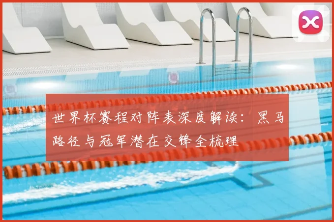 世界杯赛程对阵表深度解读：黑马路径与冠军潜在交锋全梳理