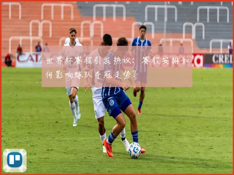 世界杯赛程引发热议：赛程安排如何影响球队夺冠走势？