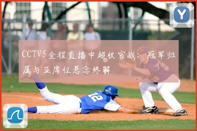 CCTV5全程直播中超收官战：冠军归属与亚席位悬念终解