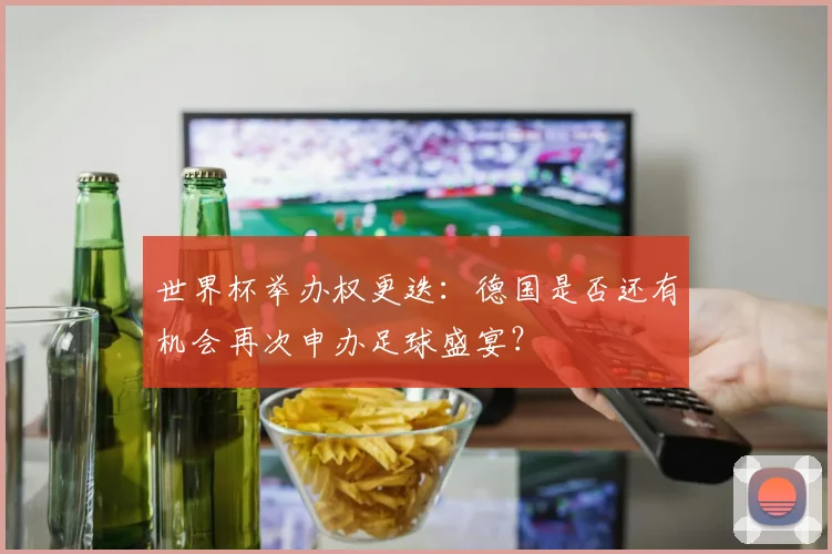 世界杯举办权更迭：德国是否还有机会再次申办足球盛宴？