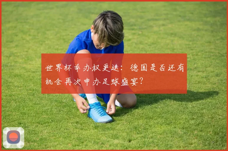 世界杯举办权更迭：德国是否还有机会再次申办足球盛宴？